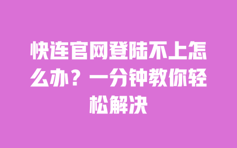 快连官网登陆不上怎么办？一分钟教你轻松解决 一