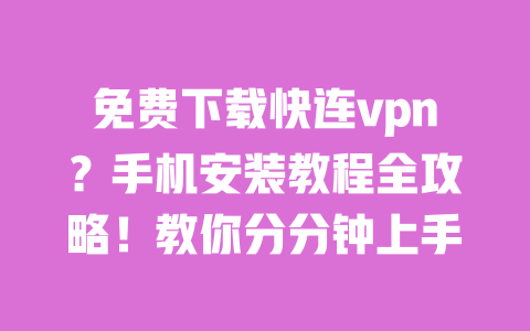 免费下载快连vpn？手机安装教程全攻略！教你分分钟上手 一