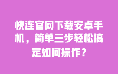 快连官网下载安卓手机，简单三步轻松搞定如何操作？ 一