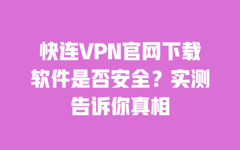 快连VPN官网下载软件是否安全？实测告诉你真相 一