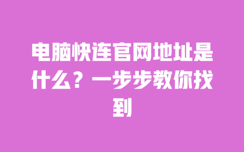 电脑快连官网地址是什么？一步步教你找到 一