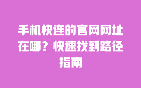 手机快连的官网网址在哪？快速找到路径指南 一