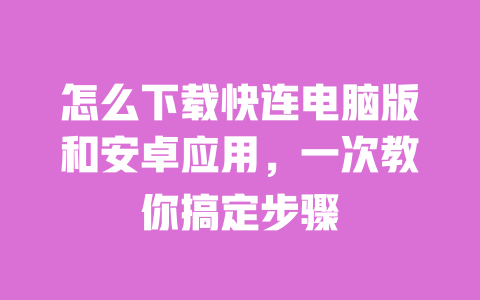怎么下载快连电脑版和安卓应用,一次教你搞定步骤 一