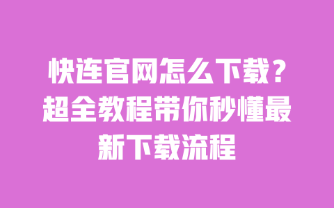 快连官网怎么下载？超全教程带你秒懂最新下载流程 一