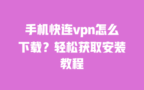 手机快连vpn怎么下载？轻松获取安装教程 一