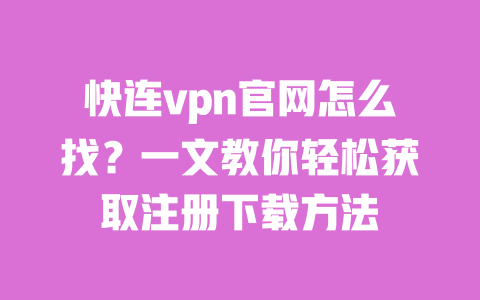 快连vpn官网怎么找？一文教你轻松获取注册下载方法 一