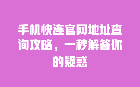 手机快连官网地址查询攻略，一秒解答你的疑惑 一