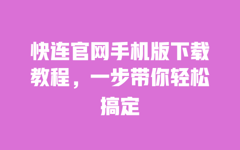 快连官网手机版下载教程，一步带你轻松搞定 一