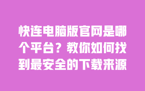 快连电脑版官网是哪个平台？教你如何找到最安全的下载来源 一