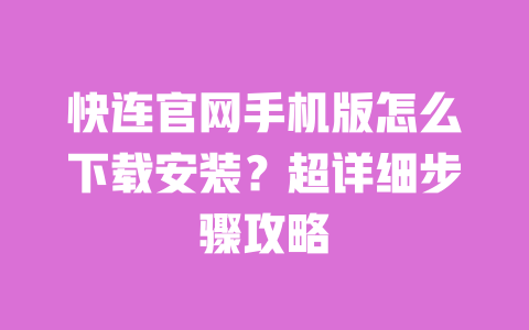 快连官网手机版怎么下载安装？超详细步骤攻略 一