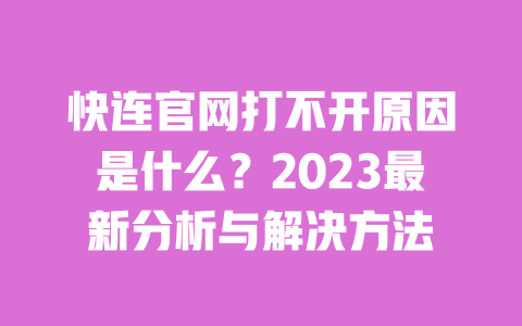 快连官网打不开原因是什么？2023最新分析与解决方法 一
