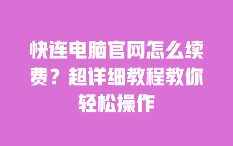 快连电脑官网怎么续费?超详细教程教你轻松操作 一