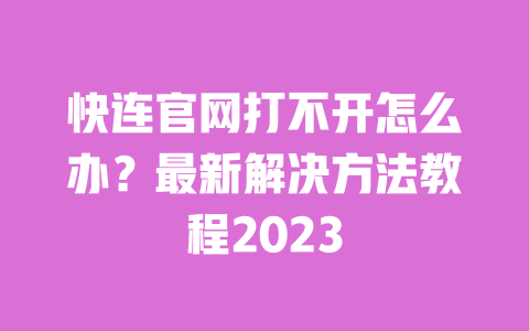 快连官网打不开怎么办?最新解决方法教程2023 一