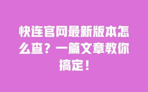 快连官网最新版本怎么查?一篇文章教你搞定! 一
