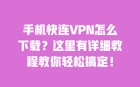 手机快连VPN怎么下载？这里有详细教程教你轻松搞定！ 一