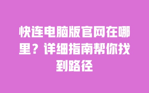 快连电脑版官网在哪里？详细指南帮你找到路径 一