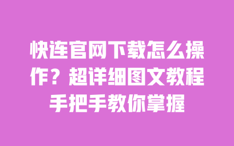 快连官网下载怎么操作？超详细图文教程手把手教你掌握 一