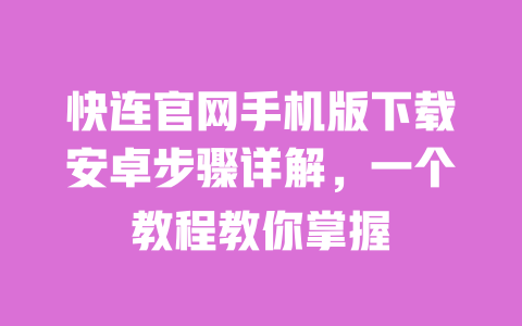 快连官网手机版下载安卓步骤详解,一个教程教你掌握 一