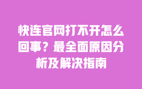 快连官网打不开怎么回事?最全面原因分析及解决指南 一