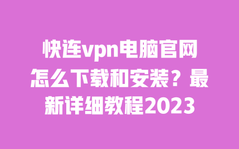 快连vpn电脑官网怎么下载和安装?最新详细教程2023 一