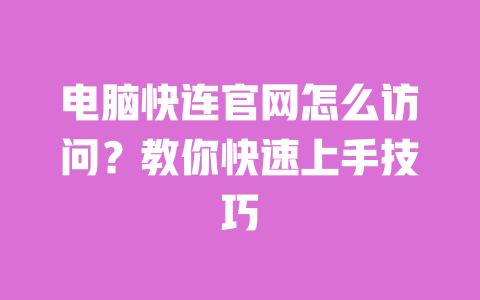 电脑快连官网怎么访问?教你快速上手技巧 一