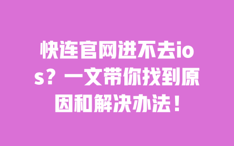 快连官网进不去ios?一文带你找到原因和解决办法! 一