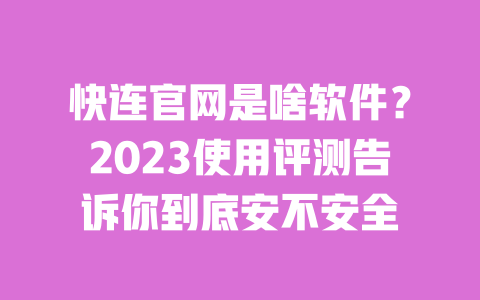 快连官网是啥软件？2023使用评测告诉你到底安不安全 一