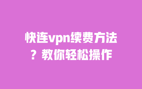 快连vpn续费方法?教你轻松操作 一