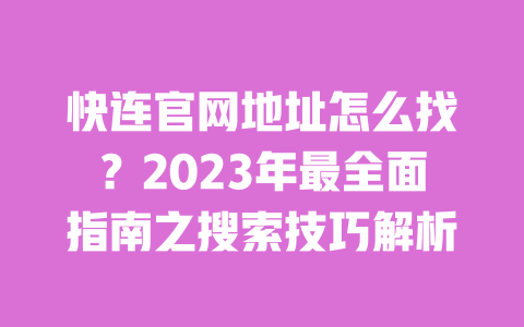 快连官网地址怎么找？2023年最全面指南之搜索技巧解析 一