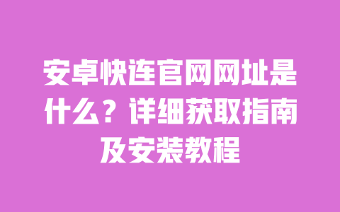 安卓快连官网网址是什么?详细获取指南及安装教程 一