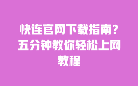 快连官网下载指南？五分钟教你轻松上网教程 一