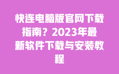 快连电脑版官网下载指南?2023年最新软件下载与安装教程 一