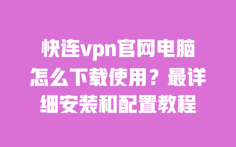 快连vpn官网电脑怎么下载使用？最详细安装和配置教程 一