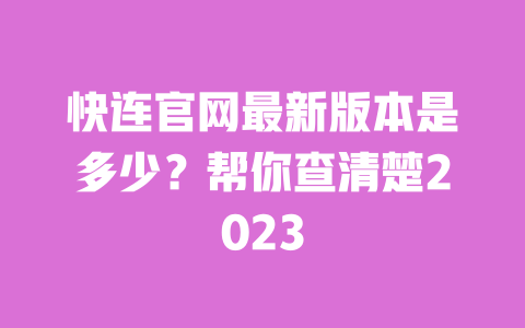 快连官网最新版本是多少？帮你查清楚2023 一