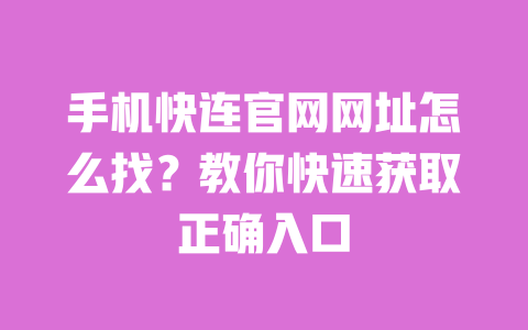 手机快连官网网址怎么找?教你快速获取正确入口 一