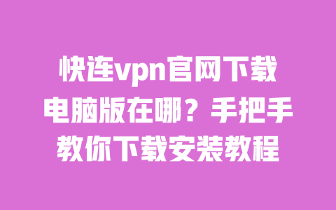 快连vpn官网下载电脑版在哪？手把手教你下载安装教程 一