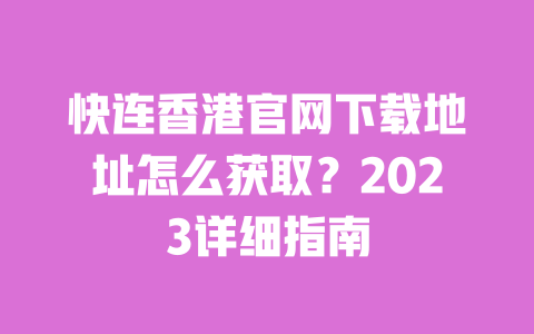 快连香港官网下载地址怎么获取?2023详细指南 一