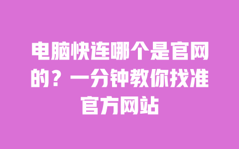 电脑快连哪个是官网的?一分钟教你找准官方网站 一