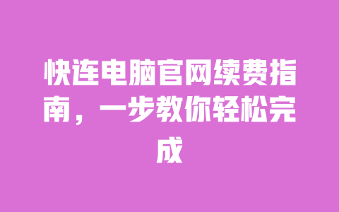 快连电脑官网续费指南，一步教你轻松完成 一