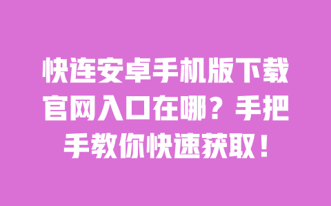 快连安卓手机版下载官网入口在哪？手把手教你快速获取！ 一