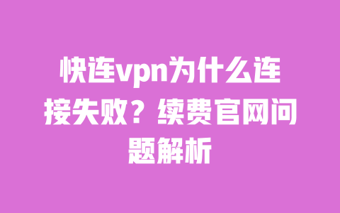 快连vpn为什么连接失败？续费官网问题解析 一