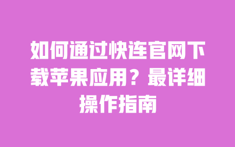 如何通过快连官网下载苹果应用？最详细操作指南 一