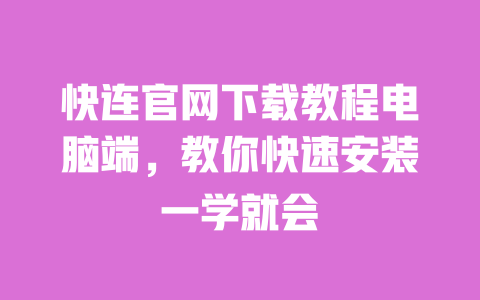 快连官网下载教程电脑端,教你快速安装一学就会 一