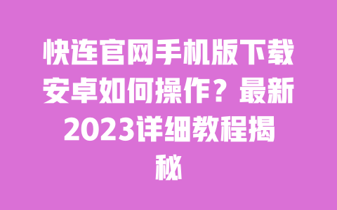 快连官网手机版下载安卓如何操作?最新2023详细教程揭秘 一