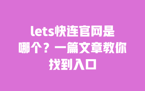 lets快连官网是哪个？一篇文章教你找到入口 一