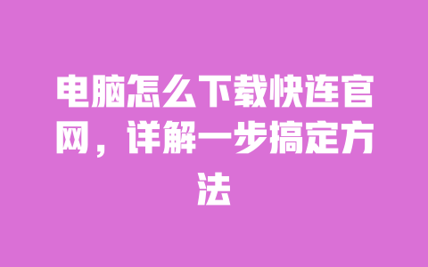 电脑怎么下载快连官网，详解一步搞定方法 一