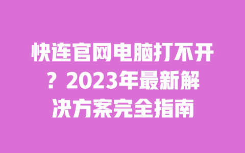快连官网电脑打不开?2023年最新解决方案完全指南 一