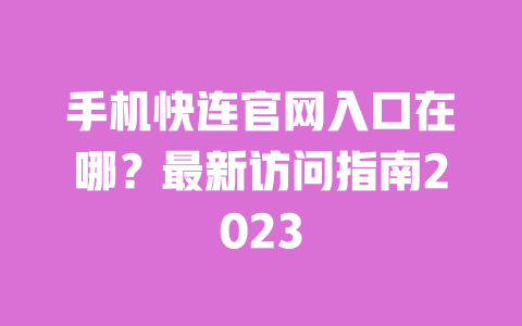 手机快连官网入口在哪？最新访问指南2023 一