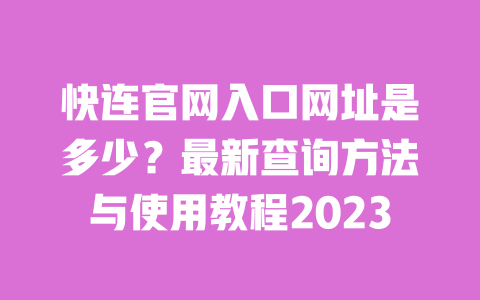 快连官网入口网址是多少？最新查询方法与使用教程2023 一