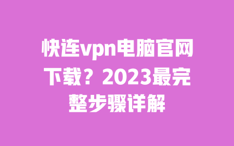 快连vpn电脑官网下载？2023最完整步骤详解 一